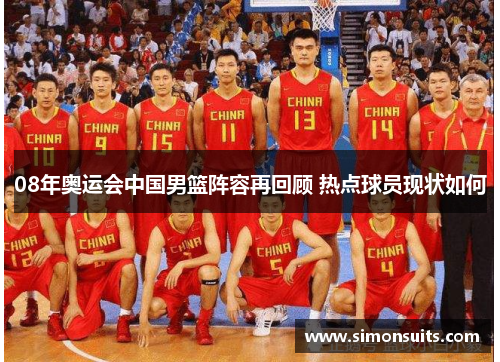 08年奥运会中国男篮阵容再回顾 热点球员现状如何