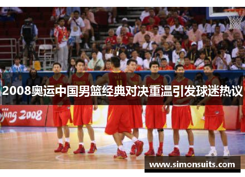2008奥运中国男篮经典对决重温引发球迷热议